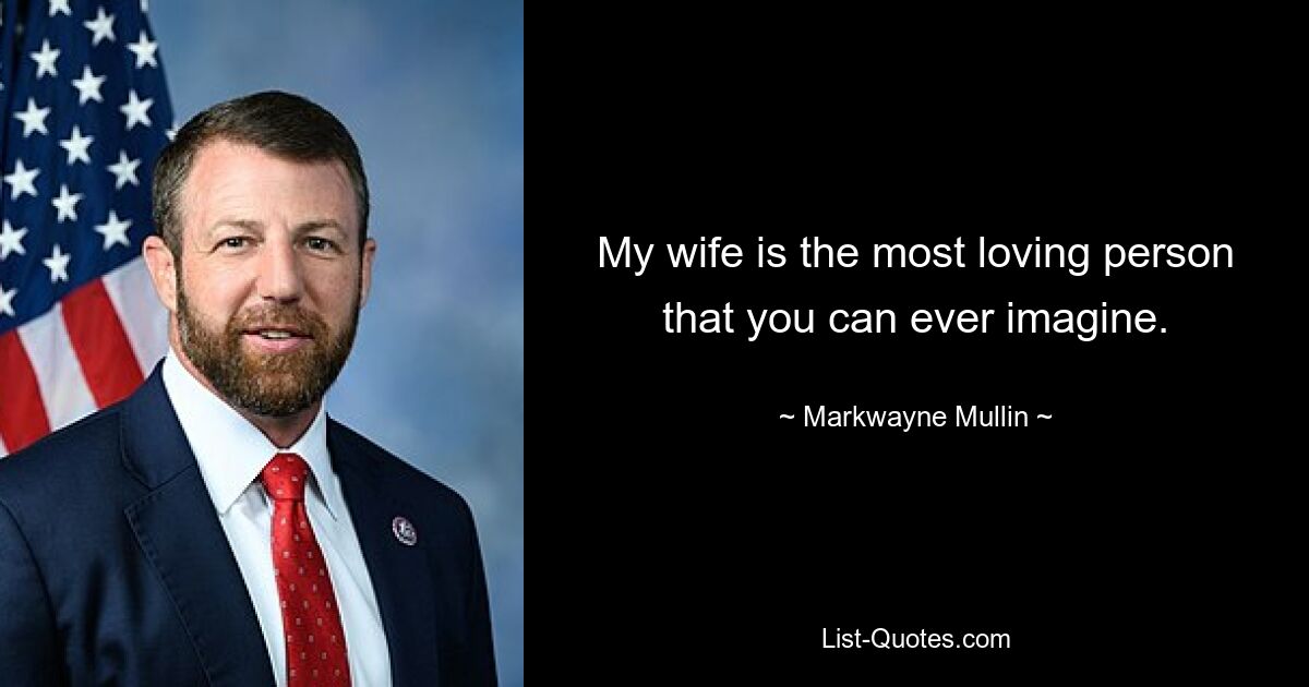 My wife is the most loving person that you can ever imagine. — © Markwayne Mullin