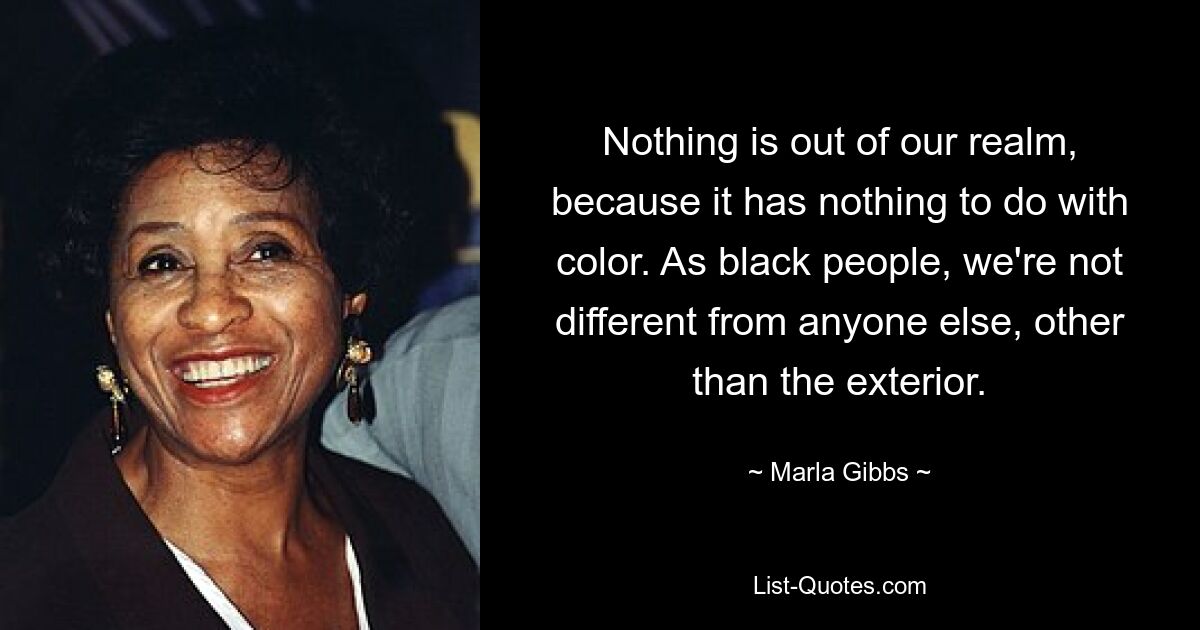 Nothing is out of our realm, because it has nothing to do with color. As black people, we're not different from anyone else, other than the exterior. — © Marla Gibbs