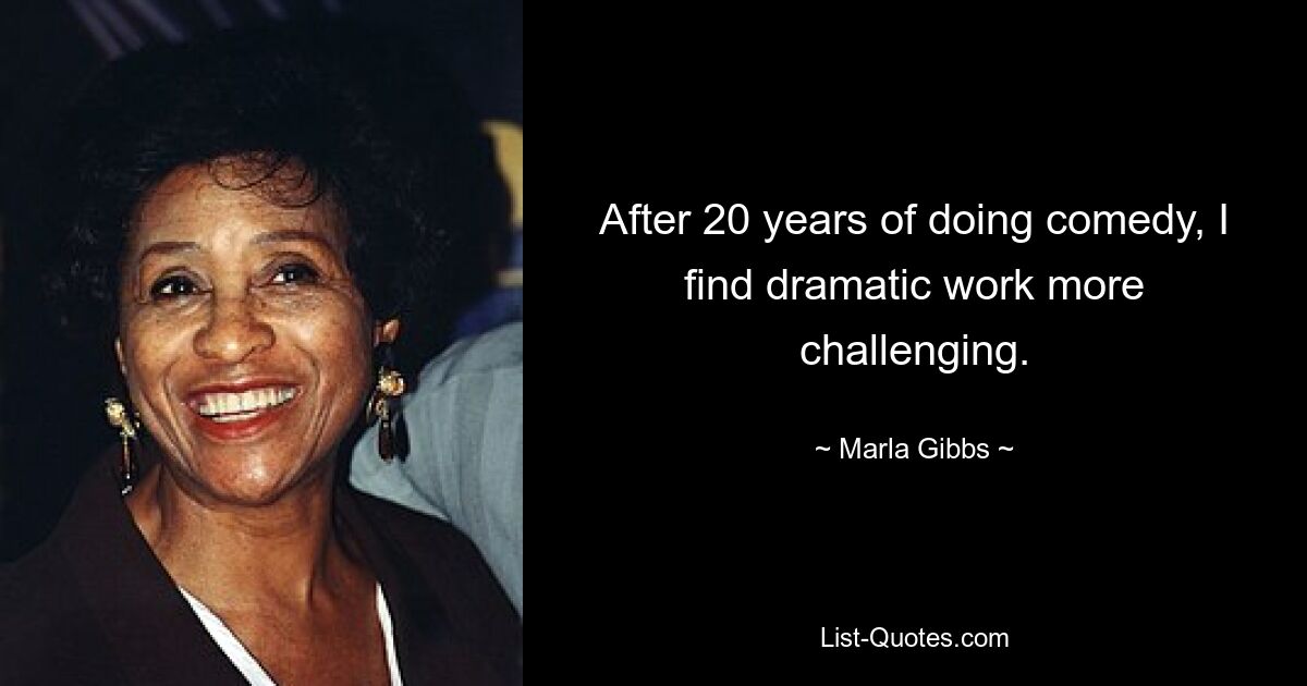 After 20 years of doing comedy, I find dramatic work more challenging. — © Marla Gibbs