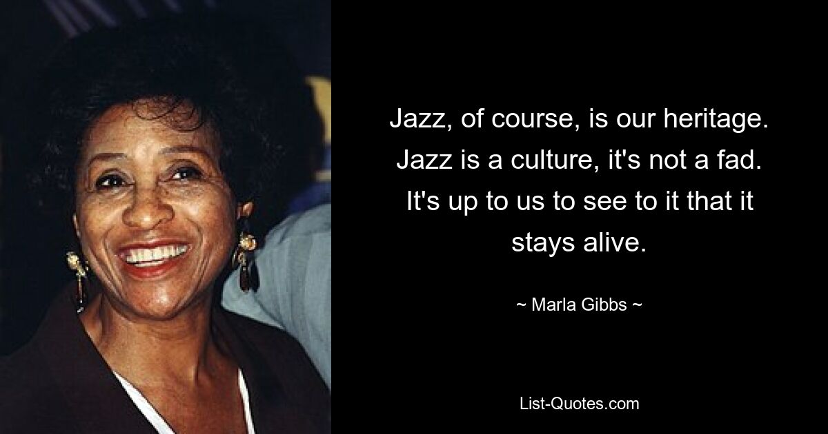 Jazz, of course, is our heritage. Jazz is a culture, it's not a fad. It's up to us to see to it that it stays alive. — © Marla Gibbs