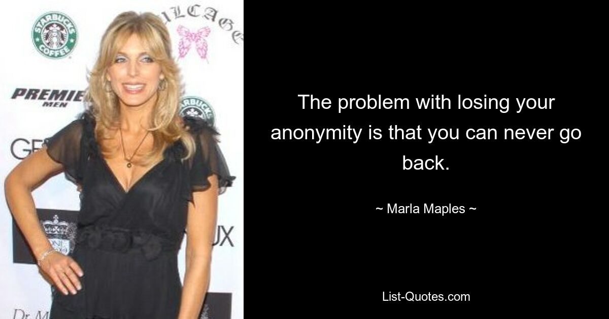 The problem with losing your anonymity is that you can never go back. — © Marla Maples