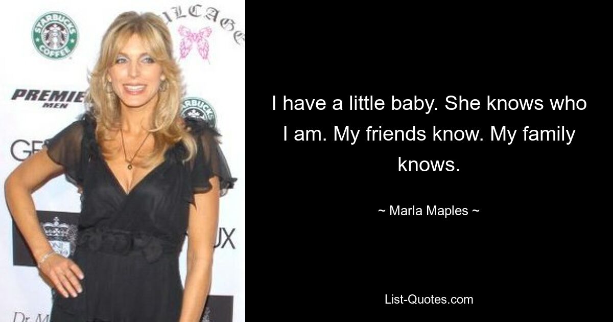 I have a little baby. She knows who I am. My friends know. My family knows. — © Marla Maples