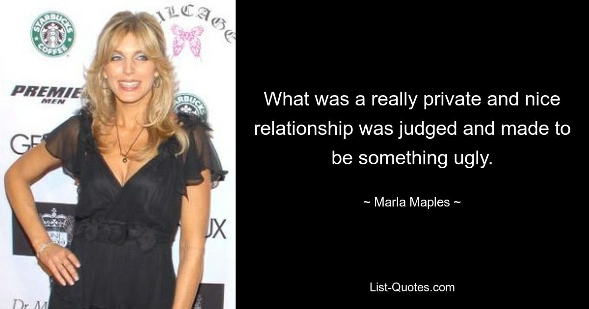 What was a really private and nice relationship was judged and made to be something ugly. — © Marla Maples