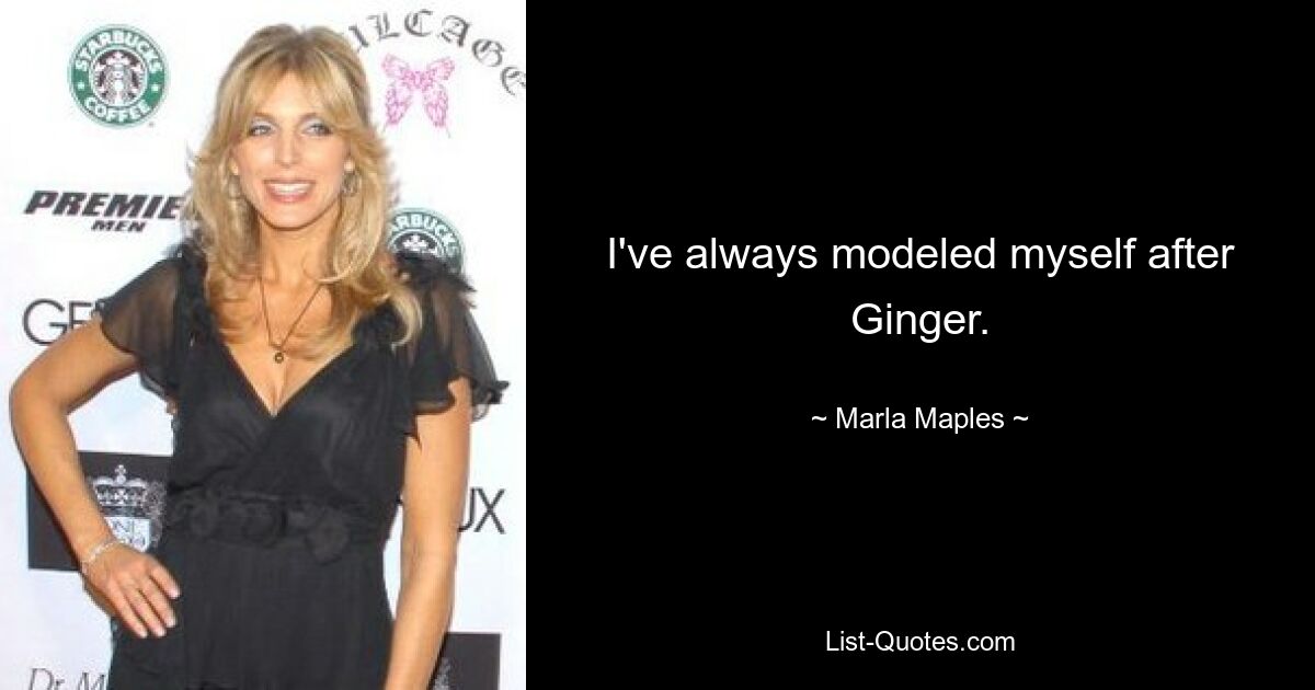 I've always modeled myself after Ginger. — © Marla Maples