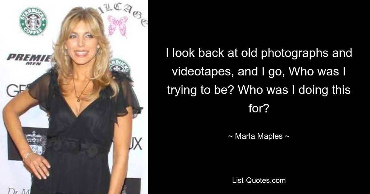 I look back at old photographs and videotapes, and I go, Who was I trying to be? Who was I doing this for? — © Marla Maples