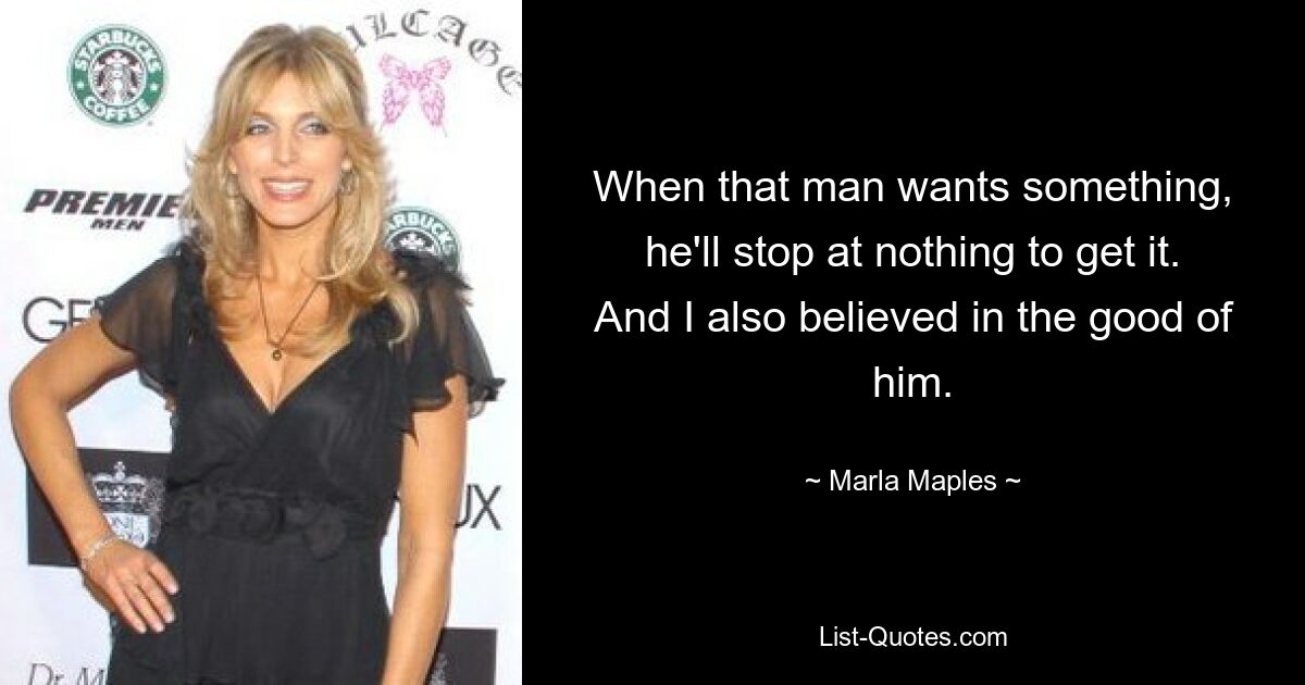 When that man wants something, he'll stop at nothing to get it. And I also believed in the good of him. — © Marla Maples