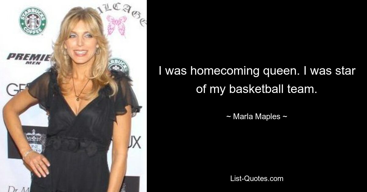 I was homecoming queen. I was star of my basketball team. — © Marla Maples