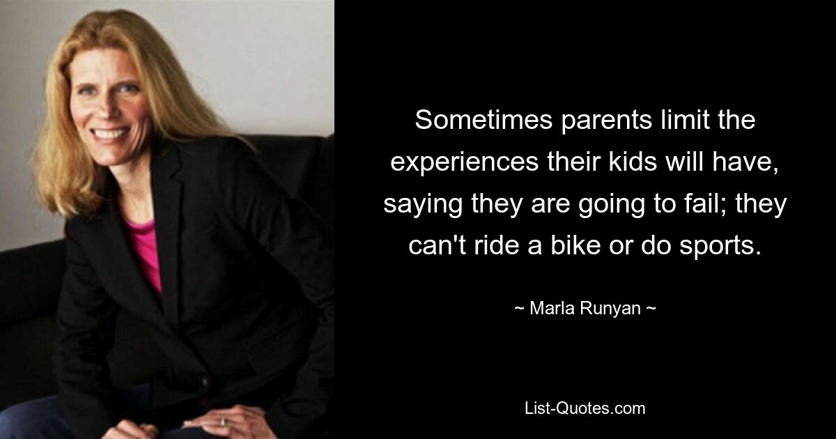 Sometimes parents limit the experiences their kids will have, saying they are going to fail; they can't ride a bike or do sports. — © Marla Runyan