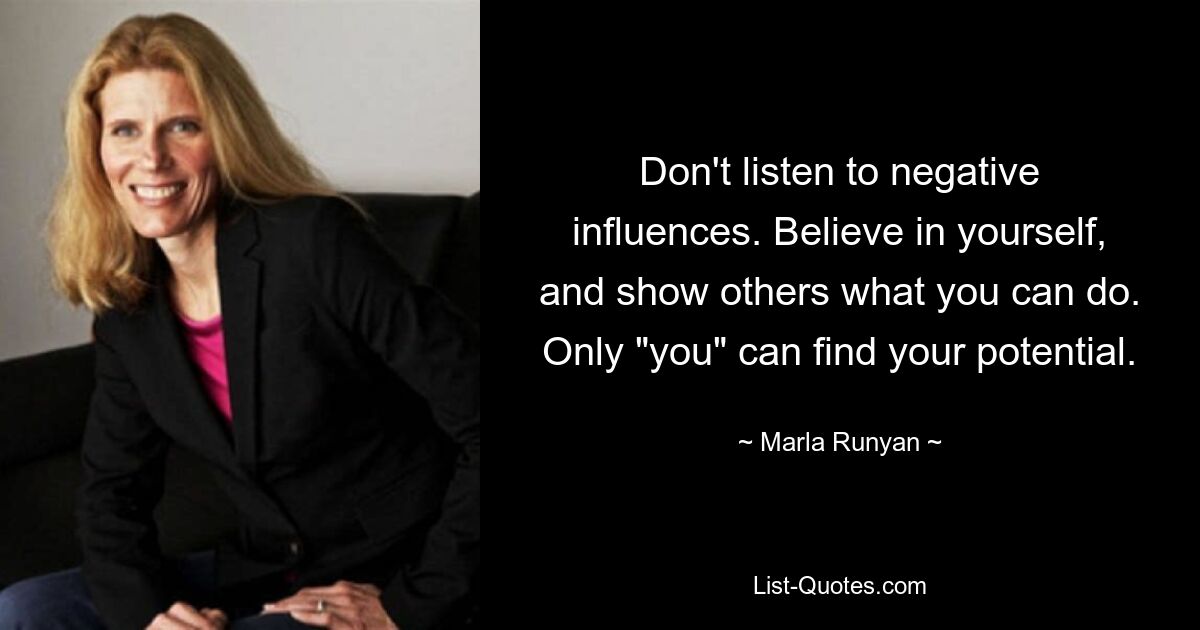 Don't listen to negative influences. Believe in yourself, and show others what you can do. Only "you" can find your potential. — © Marla Runyan