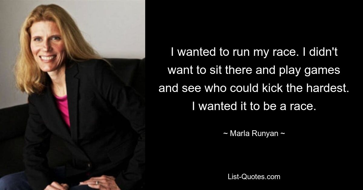 I wanted to run my race. I didn't want to sit there and play games and see who could kick the hardest. I wanted it to be a race. — © Marla Runyan