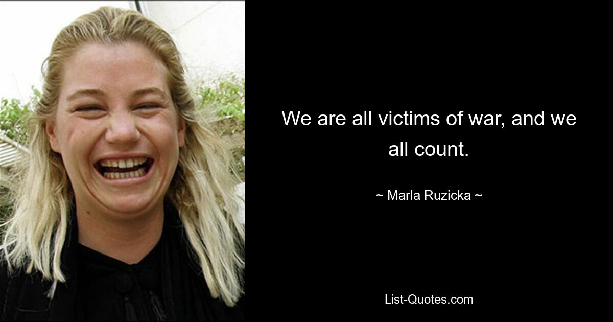 We are all victims of war, and we all count. — © Marla Ruzicka