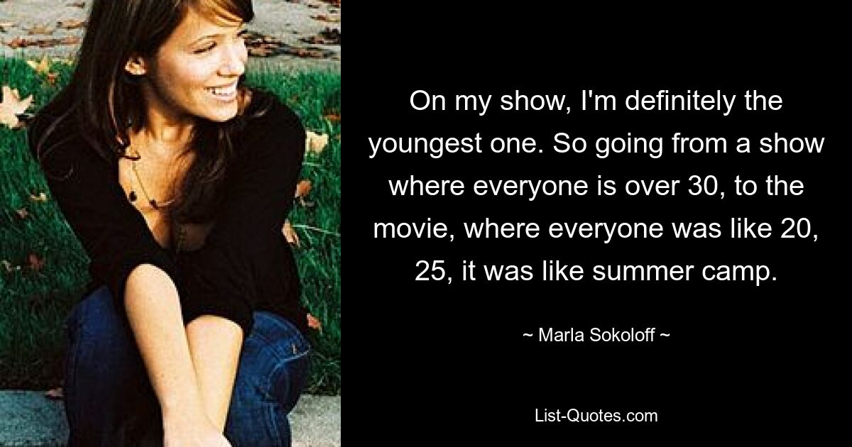 On my show, I'm definitely the youngest one. So going from a show where everyone is over 30, to the movie, where everyone was like 20, 25, it was like summer camp. — © Marla Sokoloff