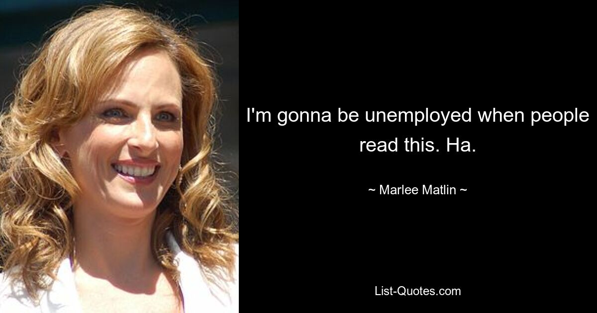 I'm gonna be unemployed when people read this. Ha. — © Marlee Matlin