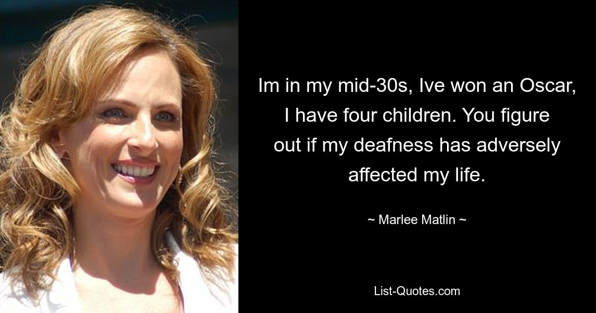 Im in my mid-30s, Ive won an Oscar, I have four children. You figure out if my deafness has adversely affected my life. — © Marlee Matlin