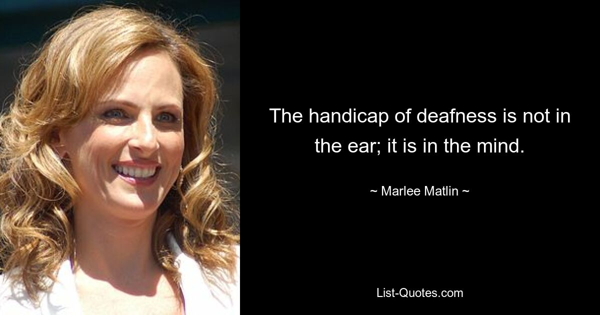 The handicap of deafness is not in the ear; it is in the mind. — © Marlee Matlin