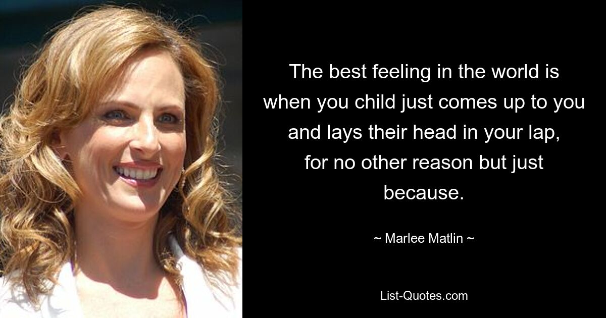 The best feeling in the world is when you child just comes up to you and lays their head in your lap, for no other reason but just because. — © Marlee Matlin