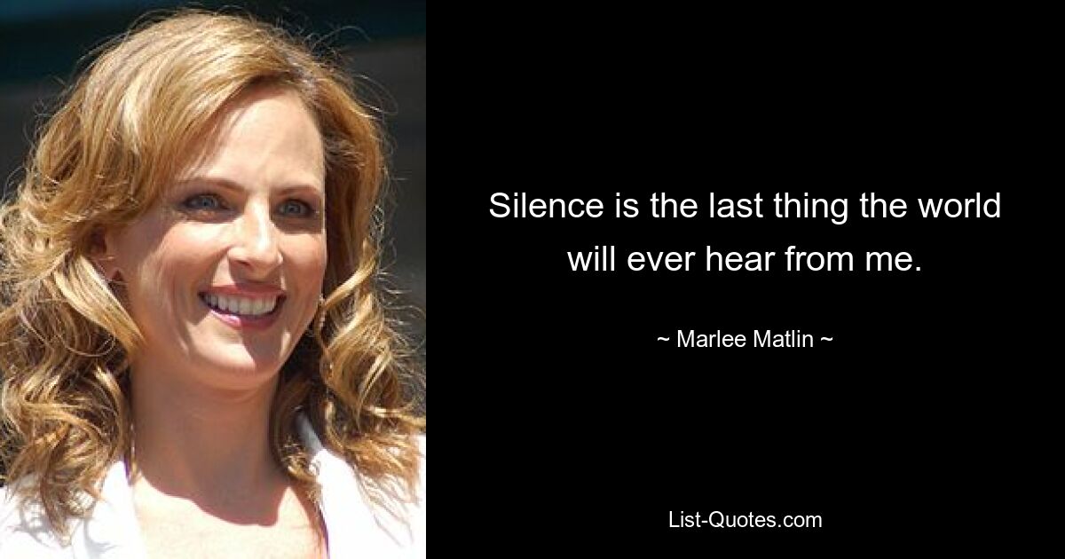 Silence is the last thing the world will ever hear from me. — © Marlee Matlin