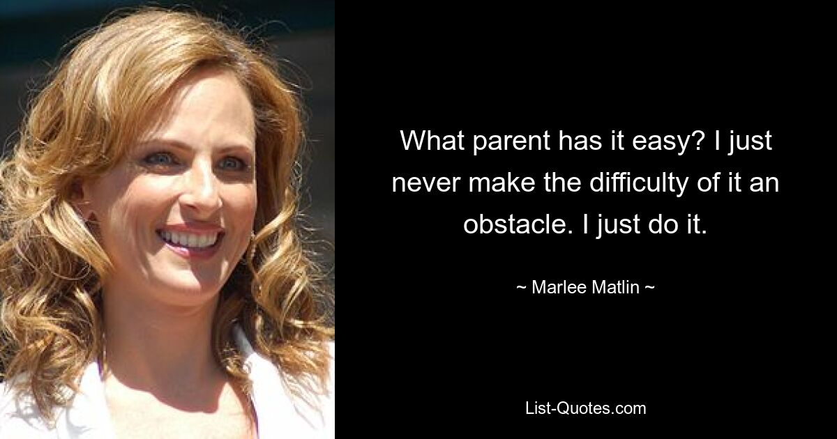 What parent has it easy? I just never make the difficulty of it an obstacle. I just do it. — © Marlee Matlin