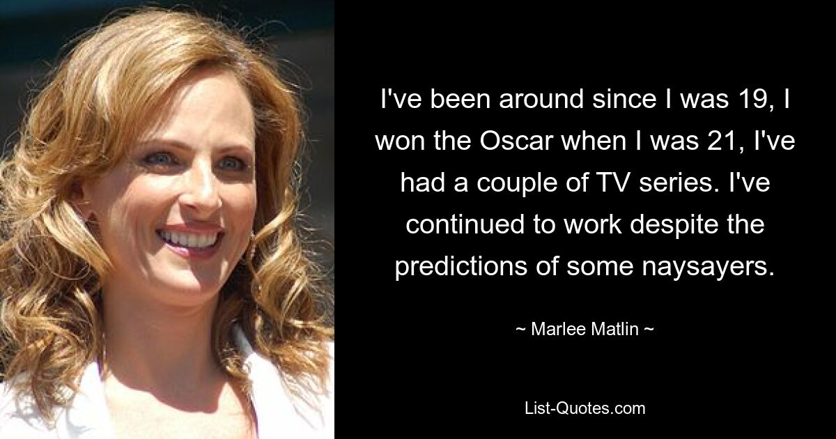 I've been around since I was 19, I won the Oscar when I was 21, I've had a couple of TV series. I've continued to work despite the predictions of some naysayers. — © Marlee Matlin