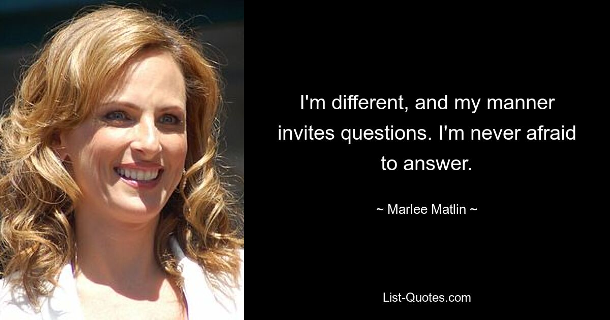 I'm different, and my manner invites questions. I'm never afraid to answer. — © Marlee Matlin