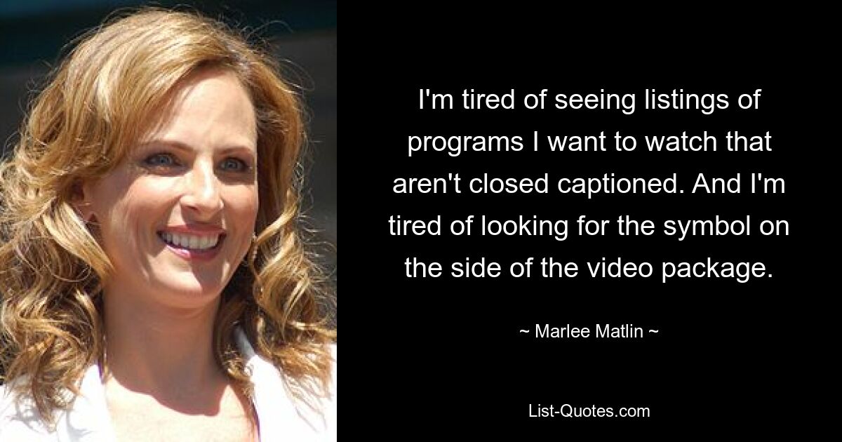 I'm tired of seeing listings of programs I want to watch that aren't closed captioned. And I'm tired of looking for the symbol on the side of the video package. — © Marlee Matlin