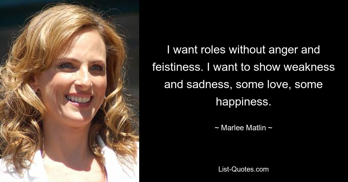 I want roles without anger and feistiness. I want to show weakness and sadness, some love, some happiness. — © Marlee Matlin