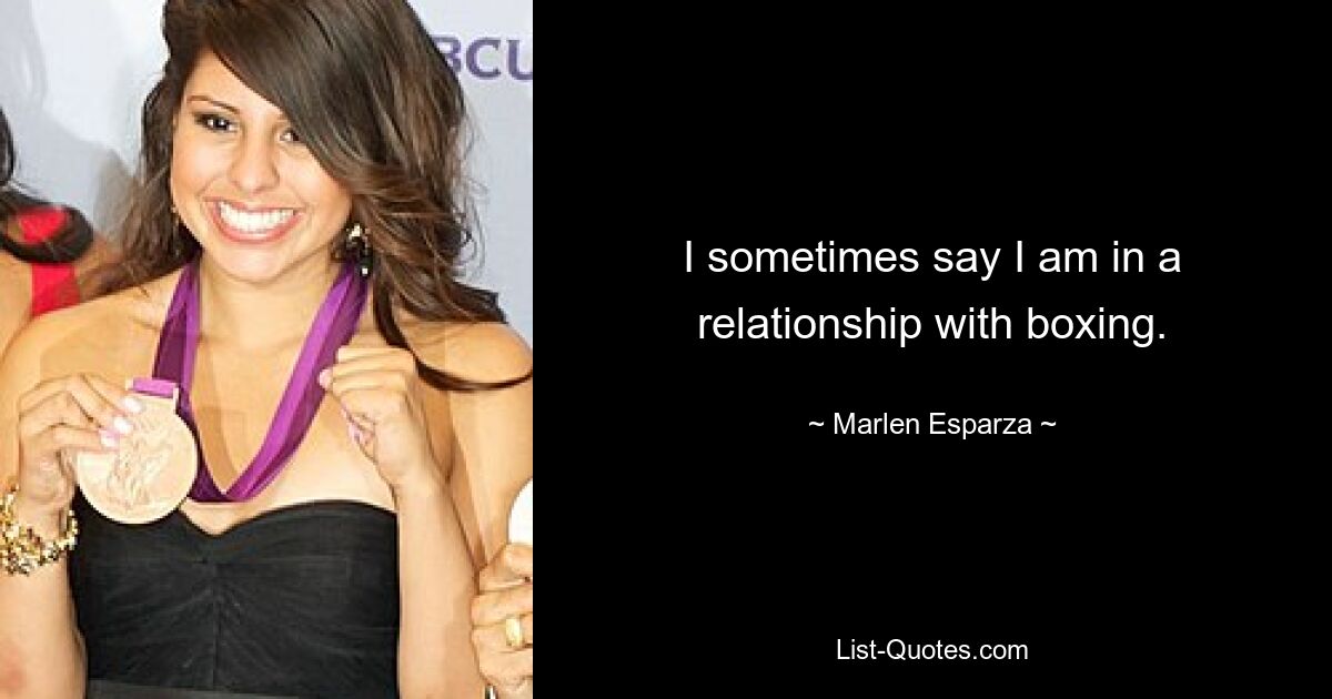 I sometimes say I am in a relationship with boxing. — © Marlen Esparza