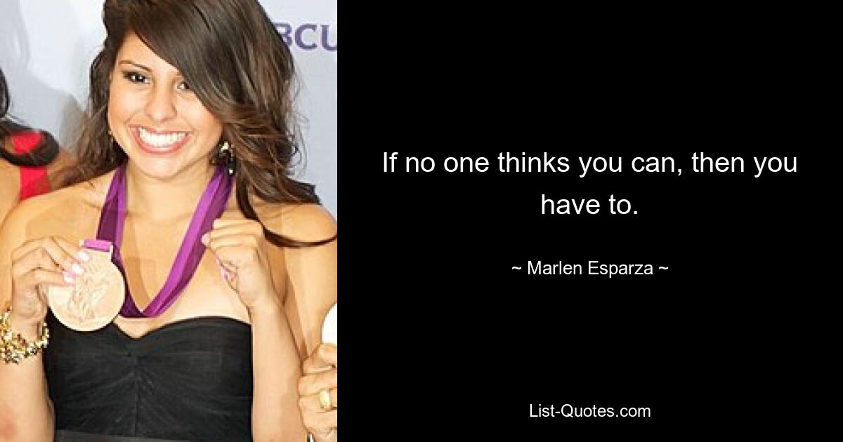 If no one thinks you can, then you have to. — © Marlen Esparza