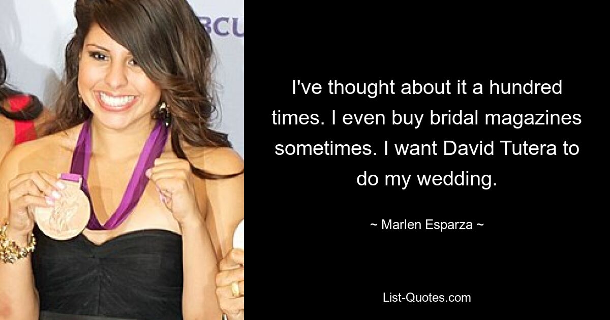 I've thought about it a hundred times. I even buy bridal magazines sometimes. I want David Tutera to do my wedding. — © Marlen Esparza