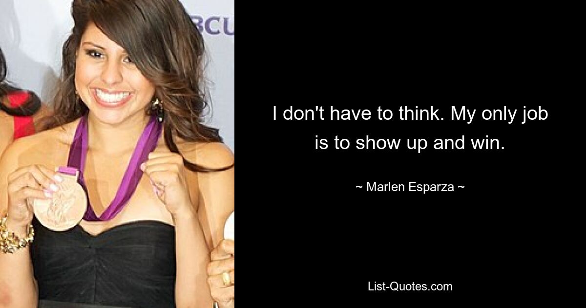 I don't have to think. My only job is to show up and win. — © Marlen Esparza