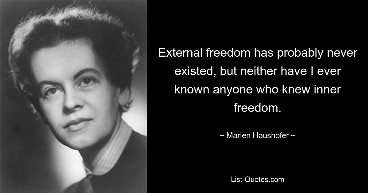 External freedom has probably never existed, but neither have I ever known anyone who knew inner freedom. — © Marlen Haushofer