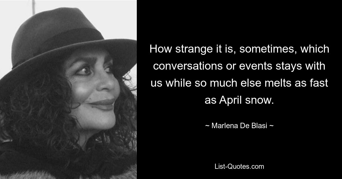 How strange it is, sometimes, which conversations or events stays with us while so much else melts as fast as April snow. — © Marlena De Blasi