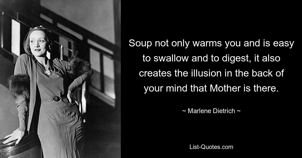 Soup not only warms you and is easy to swallow and to digest, it also creates the illusion in the back of your mind that Mother is there. — © Marlene Dietrich