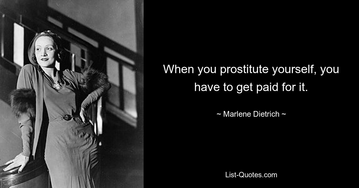 When you prostitute yourself, you have to get paid for it. — © Marlene Dietrich