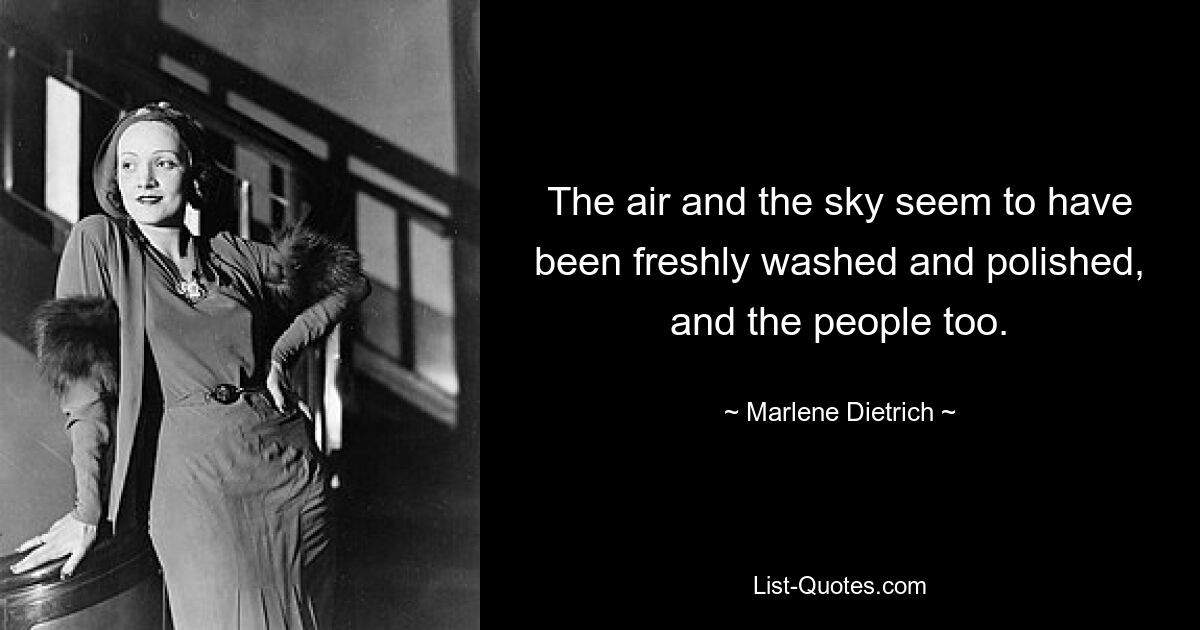 The air and the sky seem to have been freshly washed and polished, and the people too. — © Marlene Dietrich