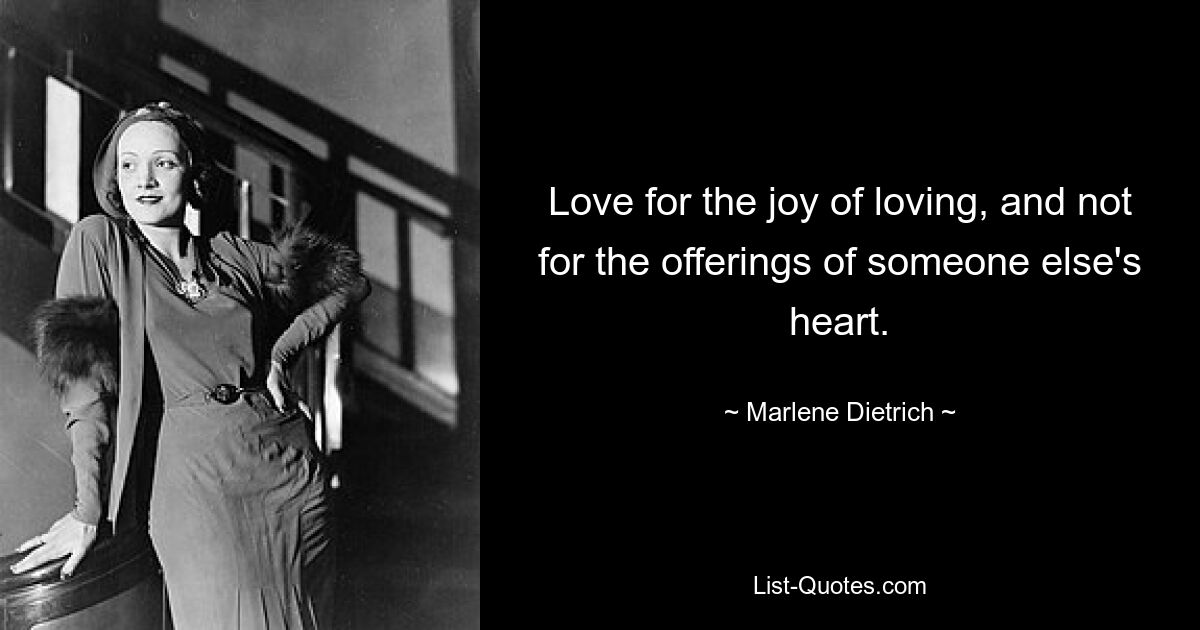 Love for the joy of loving, and not for the offerings of someone else's heart. — © Marlene Dietrich