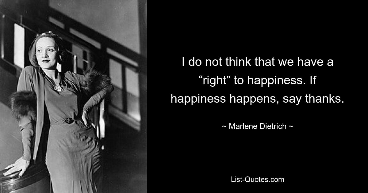 I do not think that we have a “right” to happiness. If happiness happens, say thanks. — © Marlene Dietrich