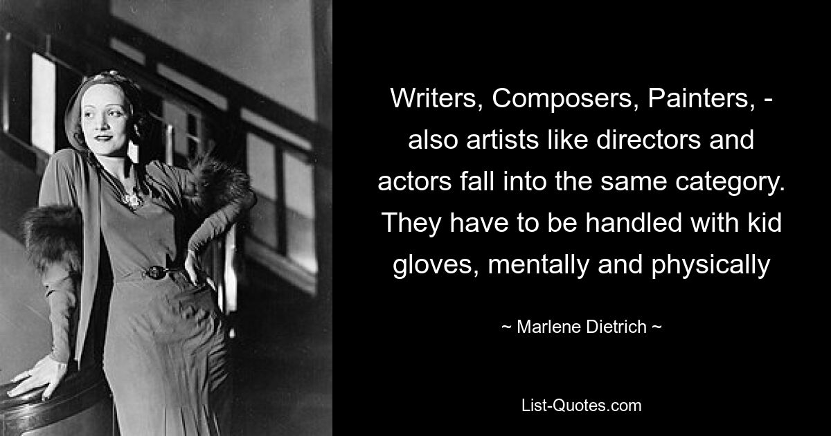 Writers, Composers, Painters, - also artists like directors and actors fall into the same category. They have to be handled with kid gloves, mentally and physically — © Marlene Dietrich