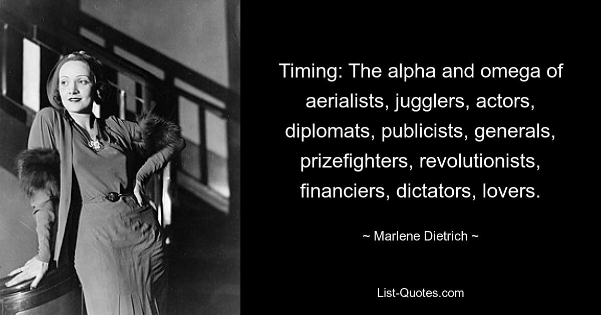 Timing: The alpha and omega of aerialists, jugglers, actors, diplomats, publicists, generals, prizefighters, revolutionists, financiers, dictators, lovers. — © Marlene Dietrich