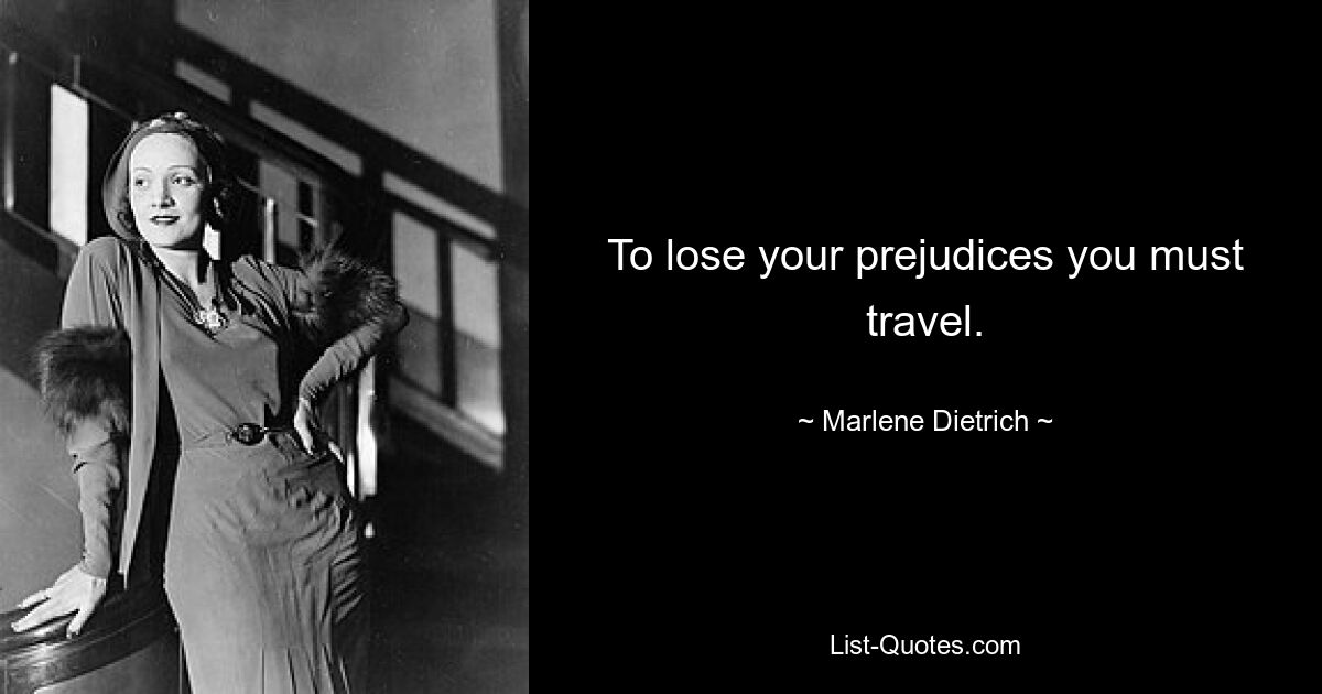 To lose your prejudices you must travel. — © Marlene Dietrich