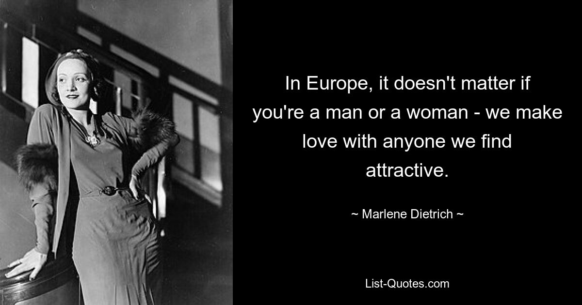 In Europe, it doesn't matter if you're a man or a woman - we make love with anyone we find attractive. — © Marlene Dietrich