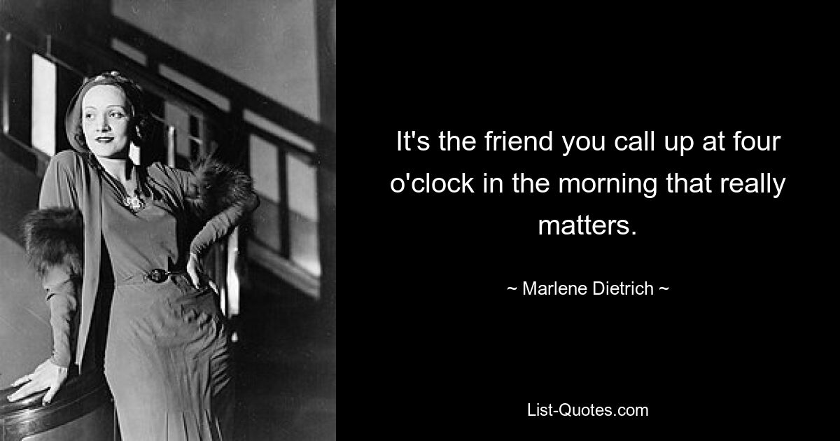 It's the friend you call up at four o'clock in the morning that really matters. — © Marlene Dietrich