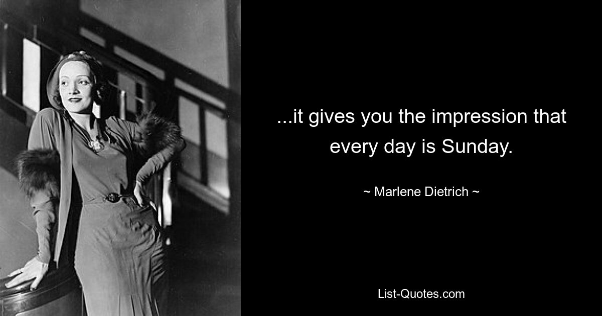 ...it gives you the impression that every day is Sunday. — © Marlene Dietrich