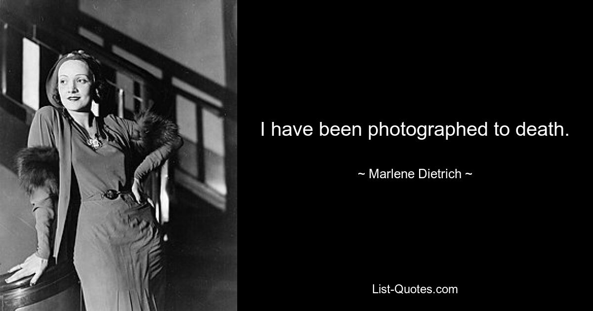 I have been photographed to death. — © Marlene Dietrich