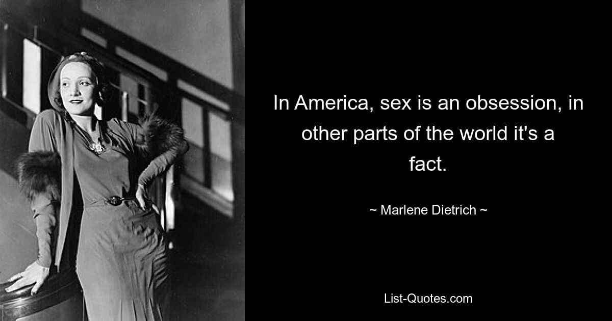 In America, sex is an obsession, in other parts of the world it's a fact. — © Marlene Dietrich