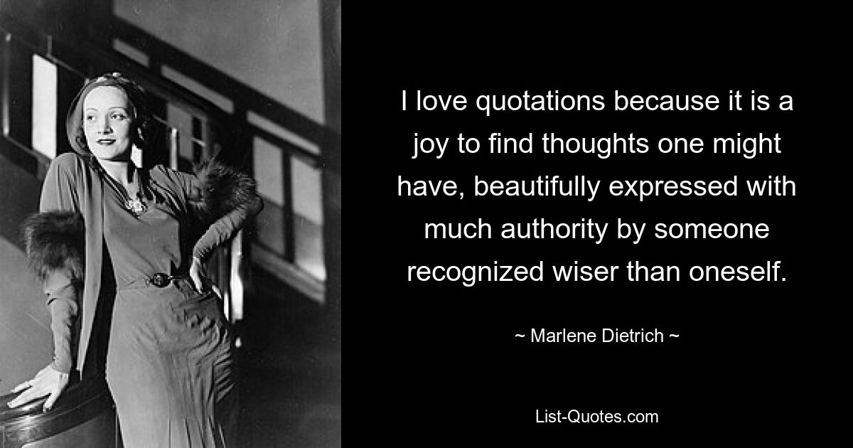 I love quotations because it is a joy to find thoughts one might have, beautifully expressed with much authority by someone recognized wiser than oneself. — © Marlene Dietrich