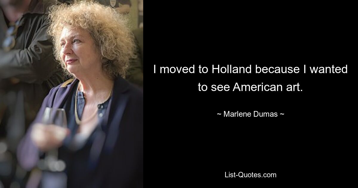 I moved to Holland because I wanted to see American art. — © Marlene Dumas