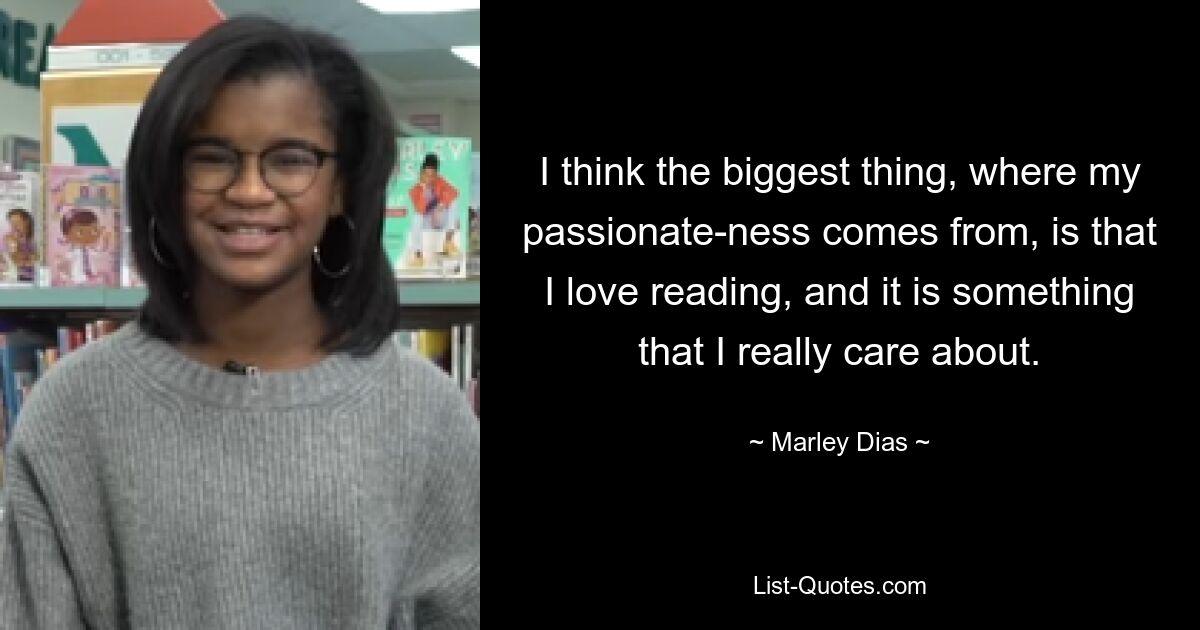 I think the biggest thing, where my passionate-ness comes from, is that I love reading, and it is something that I really care about. — © Marley Dias