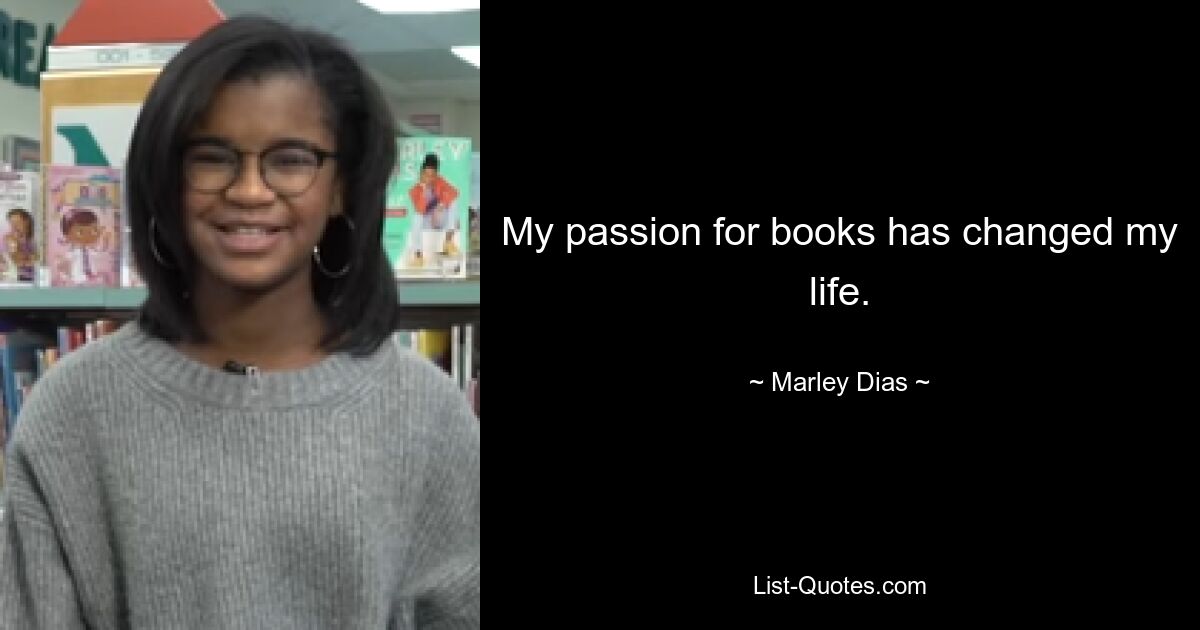 My passion for books has changed my life. — © Marley Dias