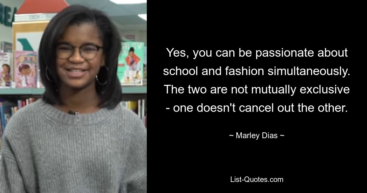 Yes, you can be passionate about school and fashion simultaneously. The two are not mutually exclusive - one doesn't cancel out the other. — © Marley Dias